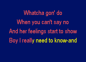 Whatcha gon' do
When you can't say no

And her feelings start to show
Boy I really need to know-and