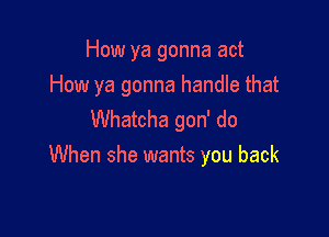 How ya gonna act
How ya gonna handle that

Whatcha gon' do
When she wants you back