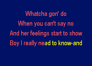 Whatcha gon' do
When you can't say no

And her feelings start to show
Boy I really need to know-and