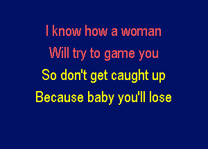 I know how a woman
Will try to game you

So don't get caught up
Because baby you'll lose