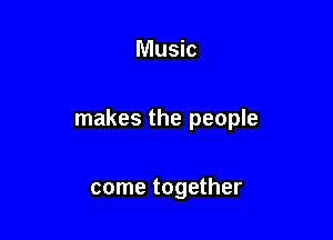 Music

makes the people

come together