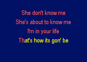 She don't know me
She's about to know me

I'm in your life
Thafs how its gon' be