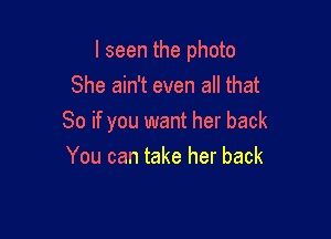 I seen the photo
She ain't even all that

So if you want her back
You can take her back