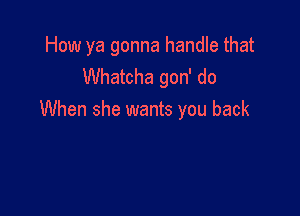 How ya gonna handle that
Whatcha gon' do

When she wants you back