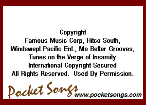 Copyright
Famous Music Corp, Hitco South,
Wmdswept Pacific Ent, Mo Better Grooves,

Tunes on the Verge of lnsamity
International Copyright Secured
All Rights Reserved. Used By Permission.

DOM SOWW.WCketsongs.com