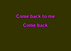 Come back to me

Come back