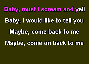 Baby, must I scream and yell
Baby, I would like to tell you
Maybe, come back to me

Maybe, come on back to me