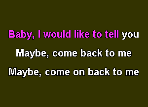 Baby, I would like to tell you

Maybe, come back to me

Maybe, come on back to me