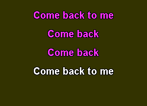 Come back to me
Come back

Come back

Come back to me