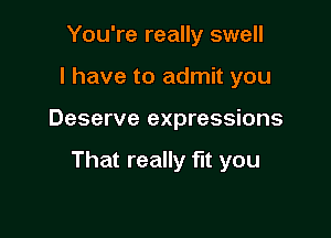 You're really swell

l have to admit you

Deserve expressions

That really fit you