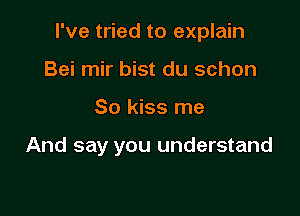 I've tried to explain
Bei mir bist du schon

So kiss me

And say you understand