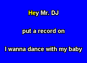 Hey Mr. DJ

put a record on

lwanna dance with my baby