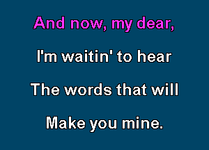 And now, my dear,

I'm waitin' to hear
The words that will

Make you mine.