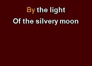 By the light
Of the silvery moon