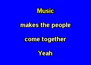 Music

makes the people

come together

Yeah