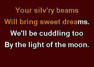 Your silv'ry beams
Will bring sweet dreams.
We'll be cuddling too

By the light of the moon.