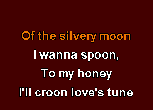Of the silvery moon

lwanna spoon,

To my honey

I'll croon love's tune