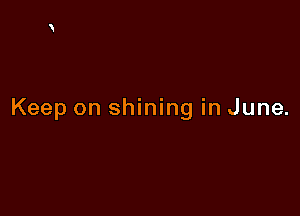 Keep on shining in June.