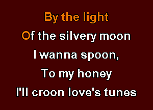 By the light
Of the silvery moon

lwanna spoon,

To my honey

l'll croon love's tunes