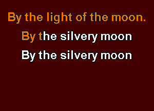 By the light of the moon.
By the silvery moon

By the silvery moon