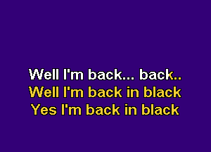 Well I'm back... back..

Well I'm back in black
Yes I'm back in black