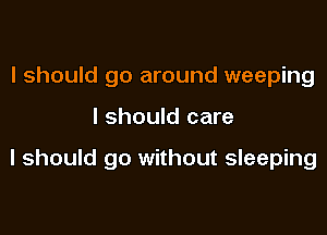 I should go around weeping

I should care

I should go without sleeping