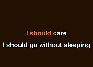 I should care

I should go without sleeping