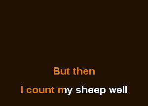 But then

I count my sheep well