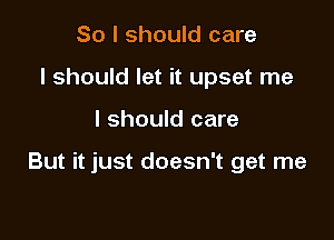 So I should care
I should let it upset me

I should care

But it just doesn't get me