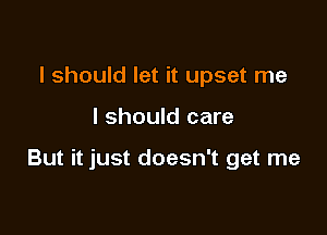 I should let it upset me

I should care

But it just doesn't get me