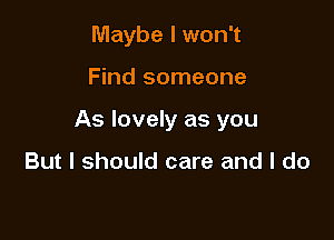 Maybe I won't

Find someone

As lovely as you

But I should care and I do