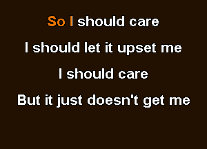 So I should care
I should let it upset me

I should care

But it just doesn't get me