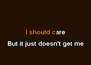 I should care

But it just doesn't get me