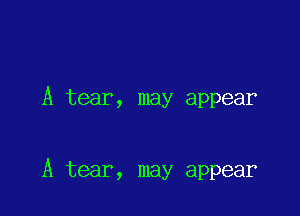 A tear, may appear

A tear, may appear