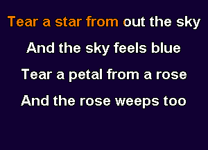 Tear a star from out the sky
And the sky feels blue
Tear a petal from a rose

And the rose weeps too
