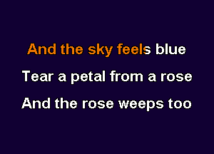 And the sky feels blue

Tear a petal from a rose

And the rose weeps too