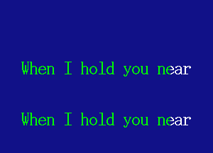 When I hold you near

When I hold you near