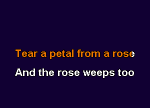 Tear a petal from a rose

And the rose weeps too
