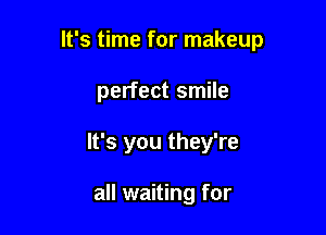 It's time for makeup

perfect smile
It's you they're

all waiting for