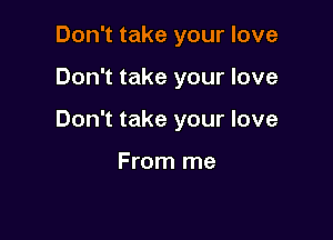 Don't take your love

Don't take your love

Don't take your love

From me
