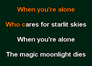 When you're alone
Who cares for starlit skies
When you're alone

The magic moonlight dies