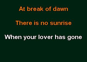 At break of dawn

There is no sunrise

When your lover has gone