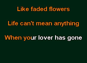 Like faded flowers

Life can't mean anything

When your lover has gone