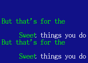 But that s for the

Sweet things you do
But that s for the

Sweet things you do