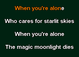 When you're alone
Who cares for starlit skies
When you're alone

The magic moonlight dies
