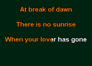 At break of dawn

There is no sunrise

When your lover has gone