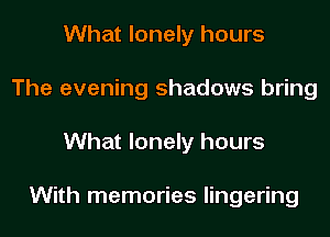 What lonely hours
The evening shadows bring
What lonely hours

With memories lingering