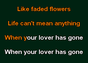 Like faded flowers
Life can't mean anything
When your lover has gone

When your lover has gone
