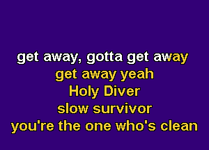 get away, gotta get away
get away yeah

Holy Diver
slow survivor
you're the one who's clean