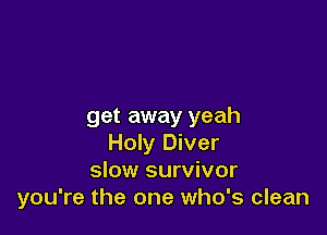get away yeah

Holy Diver
slow survivor
you're the one who's clean
